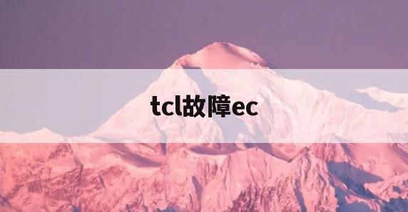 tcl故障ec(tcl故障e2怎么处理)