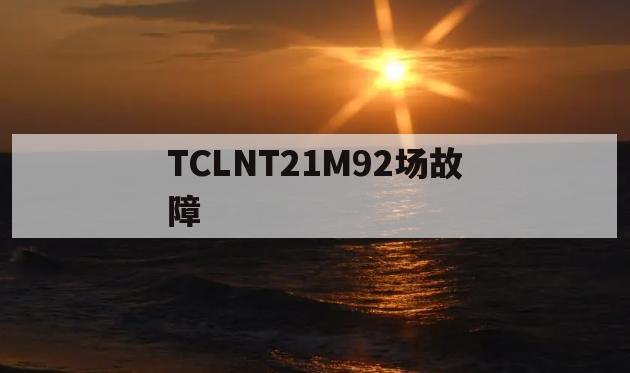 TCLNT21M92场故障(tclat29211电源故障)