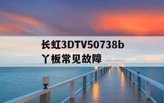 包含长虹3DTV50738b丫板常见故障的词条