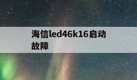 海信led46k16启动故障(海信led46k11p常见故障)
