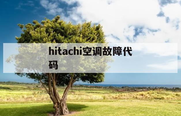 hitachi空调故障代码(hitachi中央空调故障代码)