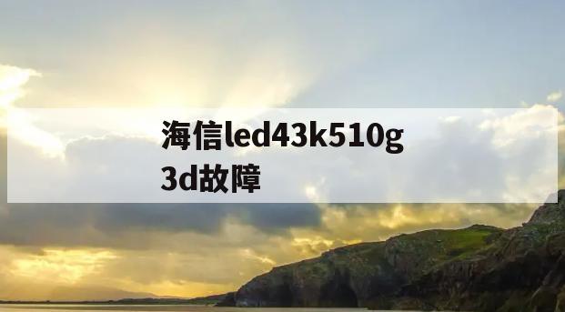 海信led43k510g3d故障(海信电视led43k300u故障检修)