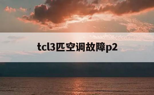tcl3匹空调故障p2(空调tcle2是什么故障)