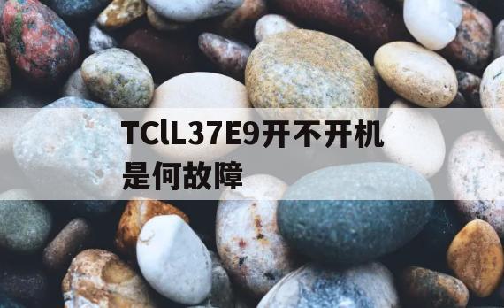 TClL37E9开不开机是何故障的简单介绍