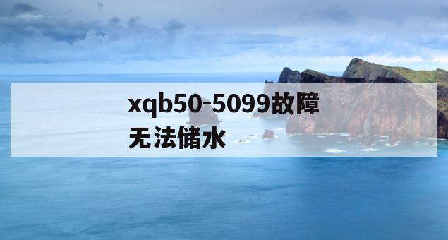 xqb50-5099故障无法储水(xqb50c8207不排水怎么处理)