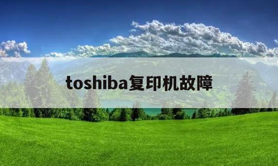 toshiba复印机故障(toshiba多功能数码复印机使用说明)