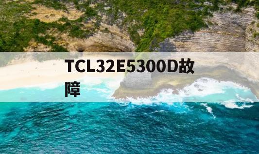 TCL32E5300D故障(tcl l32e5300d常见故障)