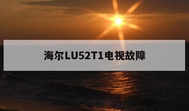 海尔LU52T1电视故障(海尔电视lu52t1上市时间)