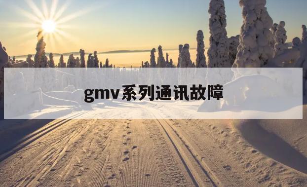 gmv系列通讯故障(GMC车容易出什么故障)